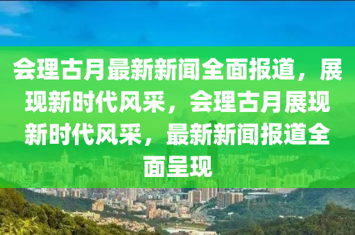 會理古月最新新聞全面報道，展現新時代風采，會理古月展現新時代風采，最新新聞報道全面呈現