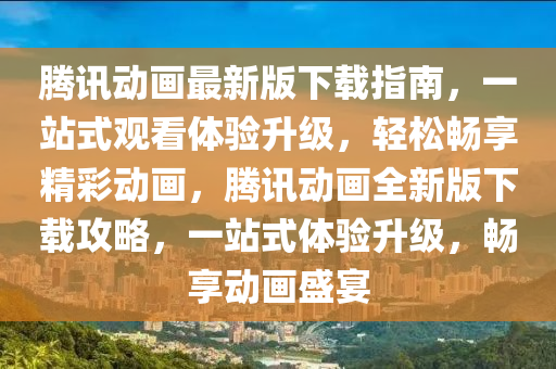 騰訊動畫最新版下載指南，一站式觀看體驗升級，輕松暢享精彩動畫，騰訊動畫全新版下載攻略，一站式體驗升級，暢享動畫盛宴