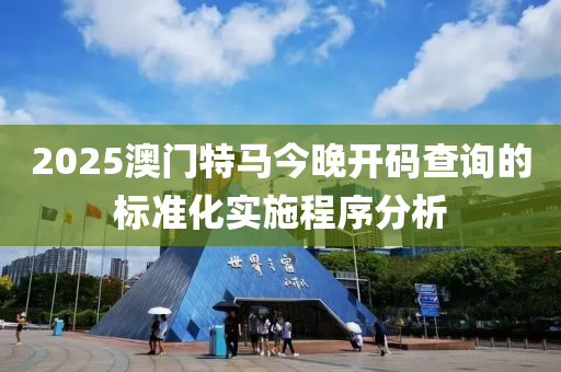 2025澳門特馬今晚開碼查詢的標(biāo)準(zhǔn)化實(shí)施程序分析