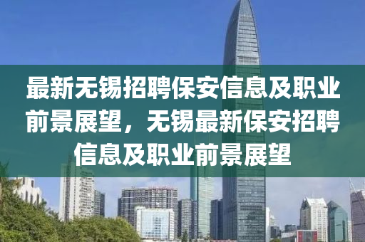 最新無(wú)錫招聘保安信息及職業(yè)前景展望，無(wú)錫最新保安招聘信息及職業(yè)前景展望