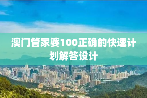 澳門管家婆100正確的快速計劃解答設計