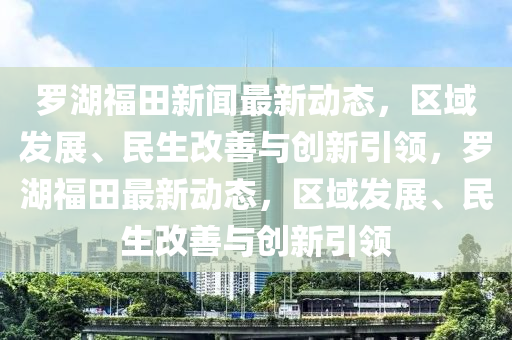 羅湖福田新聞最新動態(tài)，區(qū)域發(fā)展、民生改善與創(chuàng)新引領，羅湖福田最新動態(tài)，區(qū)域發(fā)展、民生改善與創(chuàng)新引領