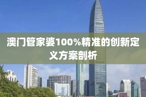 澳門(mén)管家婆100%精準(zhǔn)的創(chuàng)新定義方案剖析