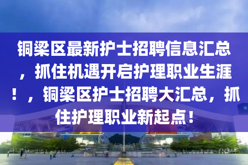 銅梁區(qū)最新護(hù)士招聘信息匯總，抓住機遇開啟護(hù)理職業(yè)生涯！，銅梁區(qū)護(hù)士招聘大匯總，抓住護(hù)理職業(yè)新起點！