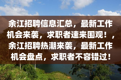 余江招聘信息匯總，最新工作機會來襲，求職者速來圍觀！，余江招聘熱潮來襲，最新工作機會盤點，求職者不容錯過！