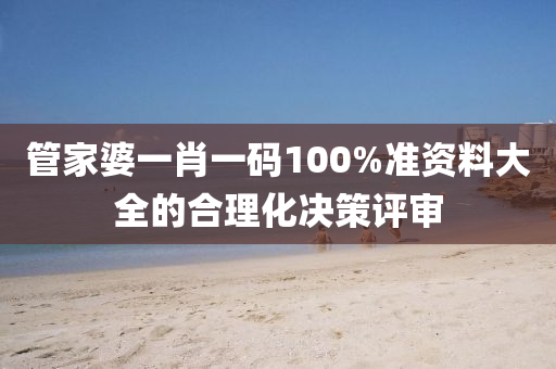 管家婆一肖一碼100%準(zhǔn)資料大全的合理化決策評(píng)審