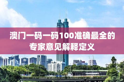 澳門一碼一碼100準(zhǔn)確最全的專家意見解釋定義