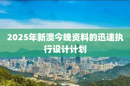 2025年新澳今晚資料的迅速執(zhí)行設(shè)計(jì)計(jì)劃