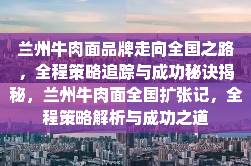 蘭州牛肉面品牌走向全國(guó)之路，全程策略追蹤與成功秘訣揭秘，蘭州牛肉面全國(guó)擴(kuò)張記，全程策略解析與成功之道木工機(jī)械,設(shè)備,零部件