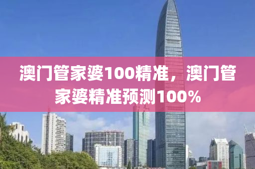 澳門管家婆100精準(zhǔn)，澳門管家婆精準(zhǔn)預(yù)測100%