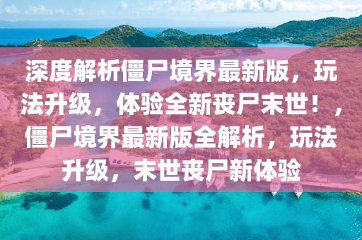 深度解析僵尸境界最新版，玩法升級(jí)，體驗(yàn)全新喪尸末世！，僵尸境界最新版全解析，玩法升級(jí)，末世喪尸新體驗(yàn)