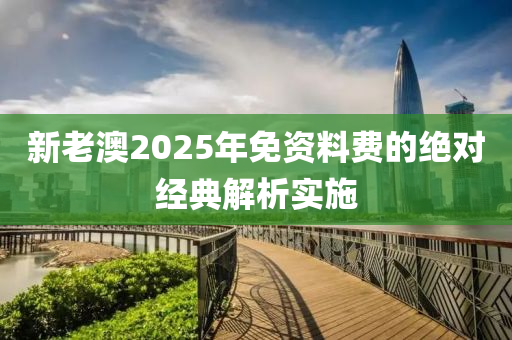 新老澳2025年免資料費(fèi)的絕對(duì)經(jīng)典解析實(shí)施