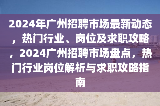 2024年廣州招聘市場(chǎng)最新動(dòng)態(tài)，熱門(mén)行業(yè)、崗位及求職攻略，2024廣州招聘市場(chǎng)盤(pán)點(diǎn)，熱門(mén)行業(yè)崗位解析與求職攻略指南