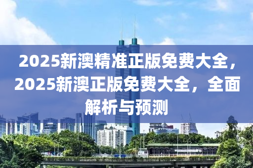 2025新澳精準正版免費大全，2025新澳正版免木工機械,設備,零部件費大全，全面解析與預測