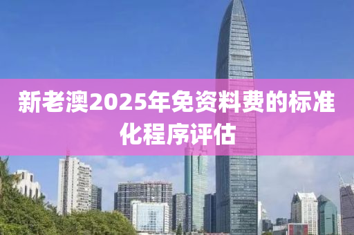 新老澳2025年免資料費的標準化程序評估