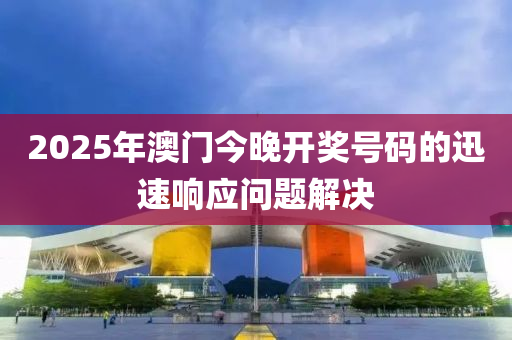 2025年澳門今晚開獎號碼的迅速響應問題解決