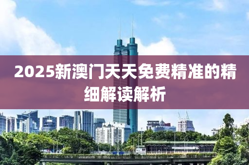 2025新澳門天天免費(fèi)精準(zhǔn)的精細(xì)解讀解析