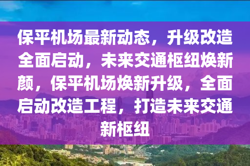 保平機場最新動態(tài)，升級改造全面啟動，未來交通樞紐煥新顏，保平機場煥新升級，全面啟動改造工程，打造未來交通新樞紐