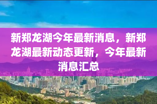 新鄭龍湖今年最新消息，新鄭龍湖最新動態(tài)更新，今年最新消息匯總