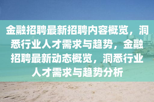 金融招聘最新招聘內(nèi)容概覽，洞悉行業(yè)人才需求與趨勢，金融招聘最新動態(tài)概覽，洞悉行業(yè)人才需求與趨勢分析