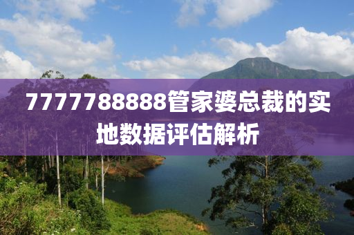 7777788888管家婆總裁的實(shí)地?cái)?shù)據(jù)評估解析