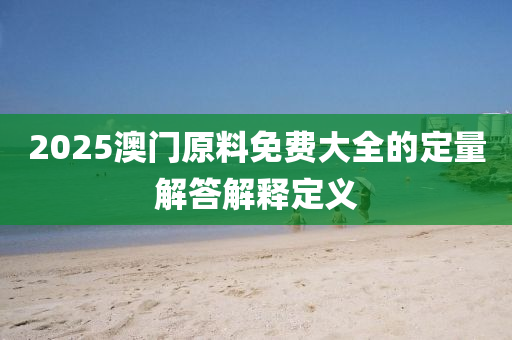 2025澳門原料免費(fèi)大全的定量解答解釋定義