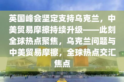 英木工機(jī)械,設(shè)備,零部件國峰會(huì)堅(jiān)定支持烏克蘭，中美貿(mào)易摩擦持續(xù)升級(jí)——此刻全球熱點(diǎn)聚焦，烏克蘭問題與中美貿(mào)易摩擦，全球熱點(diǎn)交匯焦點(diǎn)