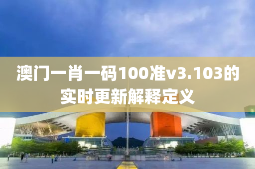 澳門一肖一碼100準(zhǔn)v3.103的實(shí)時(shí)更新解釋定義