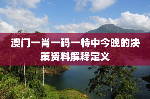 澳門一肖一碼一特中今晚的決策資料解釋定義