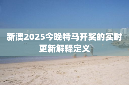 新澳2025今晚特馬開獎的實時更新解釋定義木工機械,設備,零部件