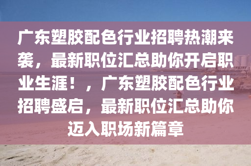 廣東塑膠配色行業(yè)招聘熱潮來襲，最新職位匯總助你開啟職業(yè)生涯！，廣東塑膠配色行業(yè)招聘盛啟，最新職位匯總助你邁入職場(chǎng)新篇章