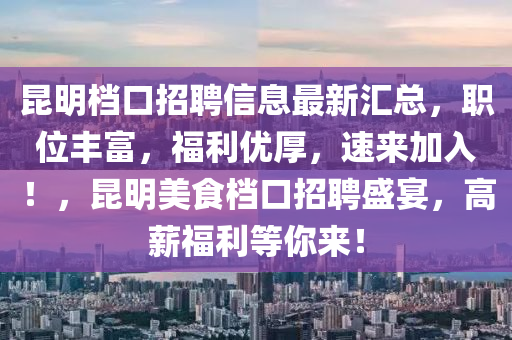 昆明檔口招聘信息最新匯總，職位豐富，福利優(yōu)厚，速來加入！，昆明美食檔口招聘盛宴，高薪福利等你來！