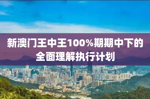 新澳門王中王100%期期中下的全面理解執(zhí)行計劃