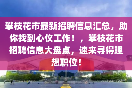 攀枝花市最新招聘信息匯總，助你找到心儀工作！，攀枝花市招聘信息大盤點，速來尋得理想職位！