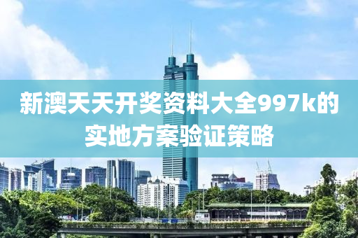 新澳天天開獎資料大全997k的實地方案驗證策略