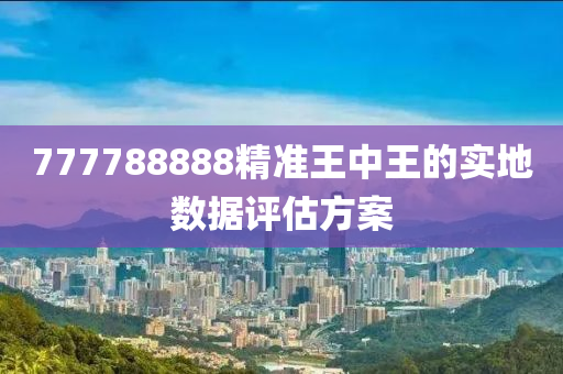 777788888精準王中王的實地數(shù)據(jù)評估方案