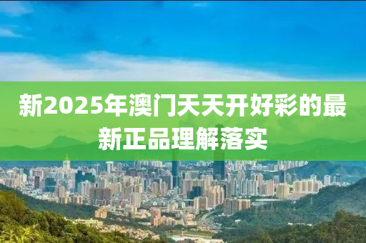 新2025年澳門天天開好彩的最新正品理解落實