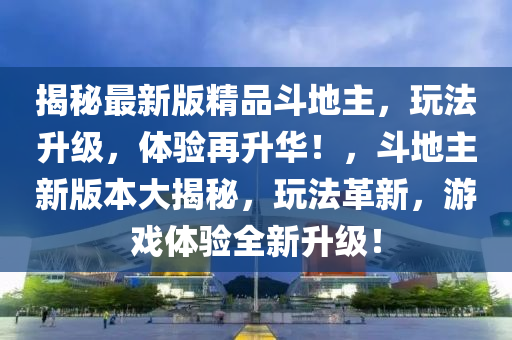 揭秘最新版精品斗地主，玩法升級，體驗再升華！，斗地主新版本大揭秘，玩法革新，游戲體驗全新升級！