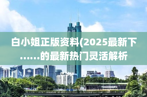 白小姐正版資料(2025最新下……的最新熱門(mén)靈活解析