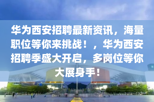 華為西安招聘最新資訊，海量職位等你來挑戰(zhàn)！，華為西安招聘季盛大開啟，多崗位等你大展身手！