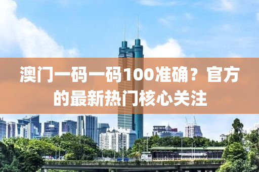 澳門一碼一碼100準確？官方的最新熱門核心關(guān)注