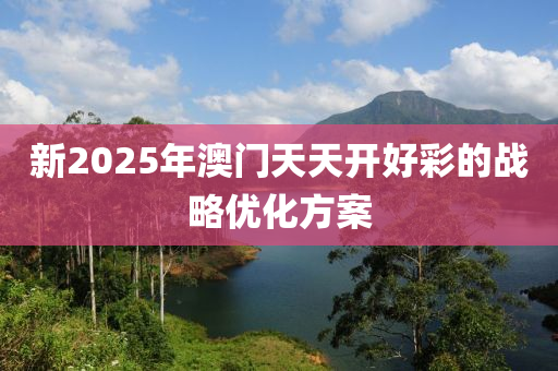 新2025年澳門(mén)天天開(kāi)好彩的戰(zhàn)略優(yōu)化方案