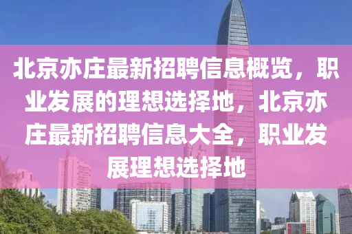 北京亦莊最新招聘信息概覽，職業(yè)發(fā)展的理想選擇地，北京亦莊最新招聘信息大全，職業(yè)發(fā)展理想選擇地