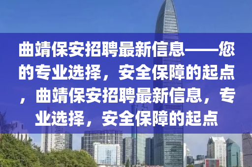 曲靖保安招聘最新信息——您的專業(yè)選擇，安全保障的起點，曲靖保安招聘最新信息，專業(yè)選擇，安全保障的起點