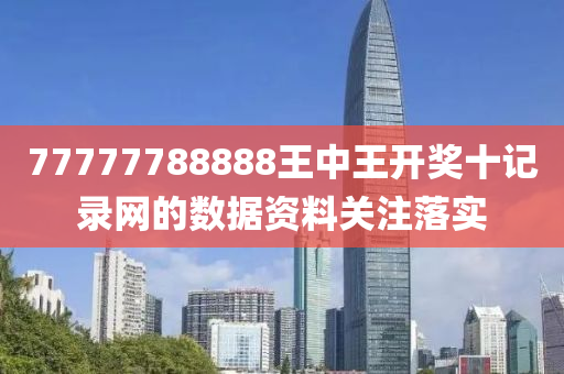 77777788888王中王開獎十記錄網(wǎng)的數(shù)據(jù)資料關(guān)注落實