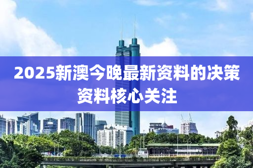 2025新澳今晚最新資料的決策資料核心關(guān)注