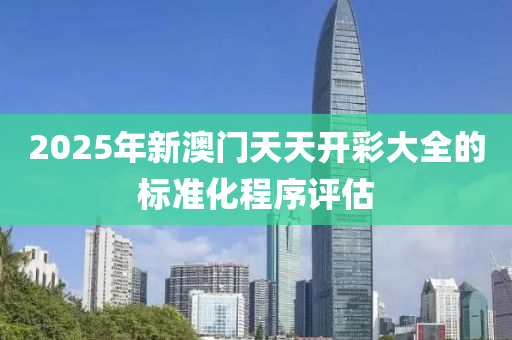 2025年新澳門木工機(jī)械,設(shè)備,零部件天天開彩大全的標(biāo)準(zhǔn)化程序評(píng)估