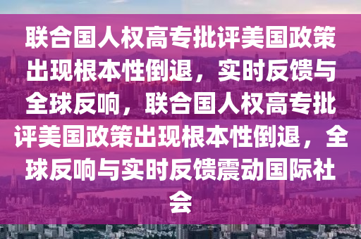 聯(lián)合國人權高專批評美國政策出現根本性倒退，實時反饋與全球反響，聯(lián)合國人權高專批評美國政策出現根本性倒退木工機械,設備,零部件，全球反響與實時反饋震動國際社會