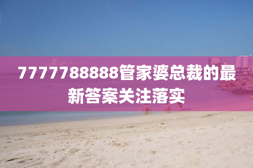 7777788888管家婆總裁的最新答案關(guān)注落實(shí)