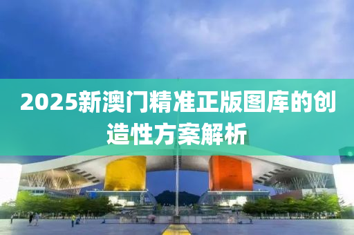 2025新澳門精準正版圖庫的創(chuàng)造性方案解析木工機械,設備,零部件